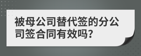 被母公司替代签的分公司签合同有效吗？