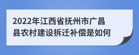 2022年江西省抚州市广昌县农村建设拆迁补偿是如何