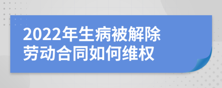 2022年生病被解除劳动合同如何维权