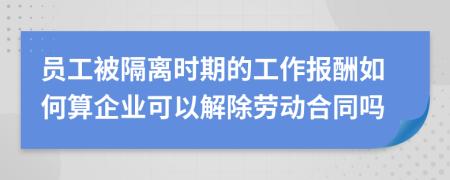 员工被隔离时期的工作报酬如何算企业可以解除劳动合同吗