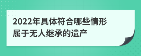 2022年具体符合哪些情形属于无人继承的遗产