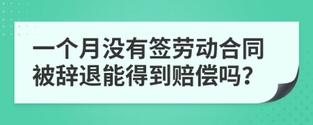 一个月没有签劳动合同被辞退能得到赔偿吗？