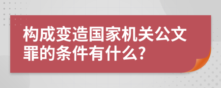 构成变造国家机关公文罪的条件有什么?