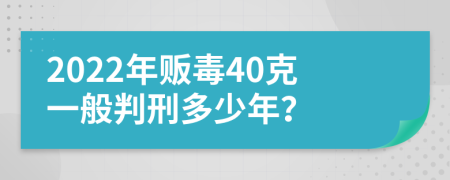 2022年贩毒40克一般判刑多少年？