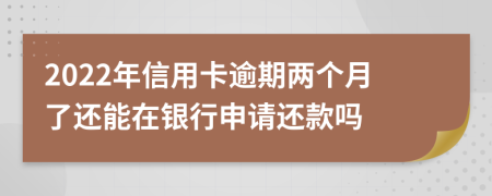 2022年信用卡逾期两个月了还能在银行申请还款吗