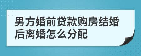 男方婚前贷款购房结婚后离婚怎么分配