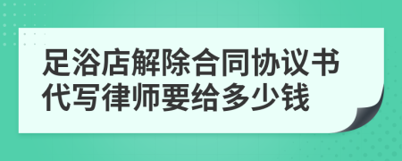 足浴店解除合同协议书代写律师要给多少钱