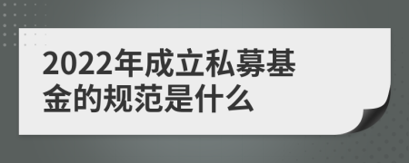 2022年成立私募基金的规范是什么