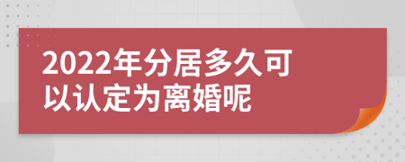 2022年分居多久可以认定为离婚呢