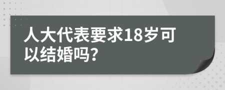 人大代表要求18岁可以结婚吗？