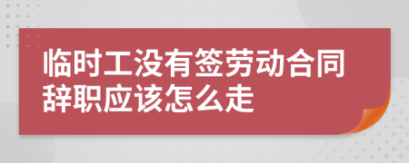 临时工没有签劳动合同辞职应该怎么走