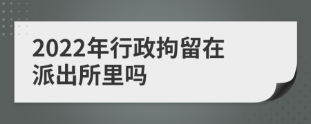2022年行政拘留在派出所里吗