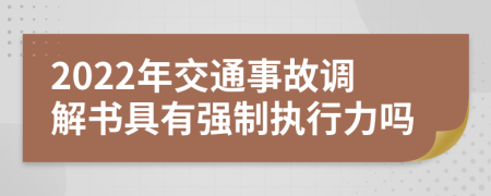 2022年交通事故调解书具有强制执行力吗