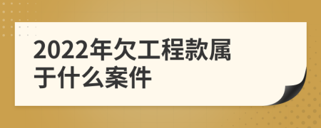 2022年欠工程款属于什么案件