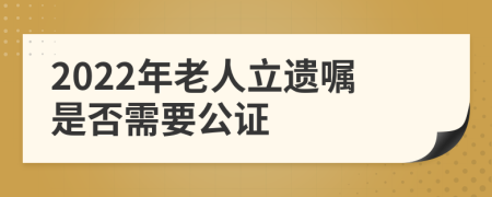 2022年老人立遗嘱是否需要公证