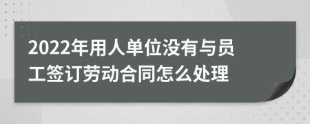 2022年用人单位没有与员工签订劳动合同怎么处理