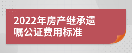 2022年房产继承遗嘱公证费用标准