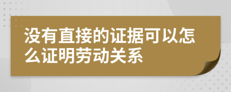 没有直接的证据可以怎么证明劳动关系