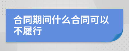 合同期间什么合同可以不履行