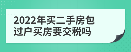 2022年买二手房包过户买房要交税吗