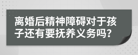 离婚后精神障碍对于孩子还有要抚养义务吗？