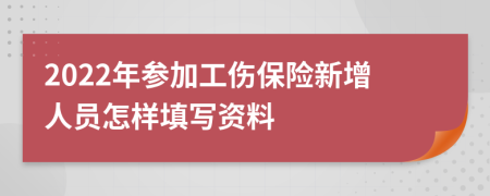 2022年参加工伤保险新增人员怎样填写资料