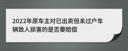 2022年原车主对已出卖但未过户车辆致人损害的是否要赔偿