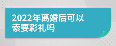 2022年离婚后可以索要彩礼吗