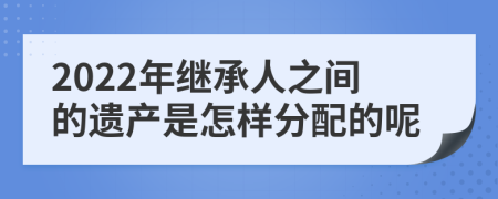 2022年继承人之间的遗产是怎样分配的呢