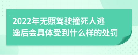 2022年无照驾驶撞死人逃逸后会具体受到什么样的处罚