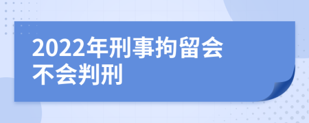 2022年刑事拘留会不会判刑