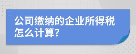 公司缴纳的企业所得税怎么计算？