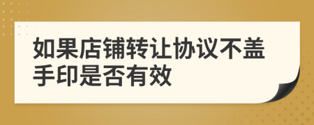 如果店铺转让协议不盖手印是否有效