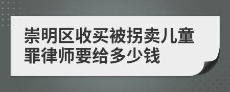 崇明区收买被拐卖儿童罪律师要给多少钱