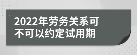 2022年劳务关系可不可以约定试用期