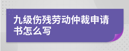 九级伤残劳动仲裁申请书怎么写