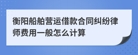 衡阳船舶营运借款合同纠纷律师费用一般怎么计算