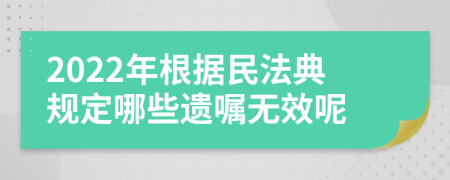 2022年根据民法典规定哪些遗嘱无效呢