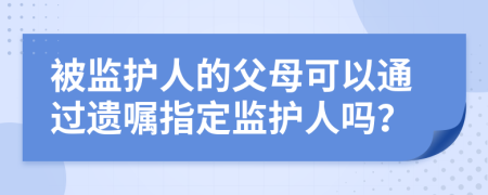 被监护人的父母可以通过遗嘱指定监护人吗？