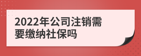 2022年公司注销需要缴纳社保吗