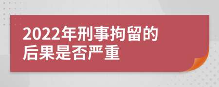 2022年刑事拘留的后果是否严重