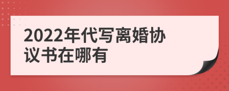 2022年代写离婚协议书在哪有