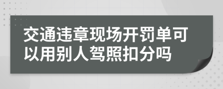 交通违章现场开罚单可以用别人驾照扣分吗