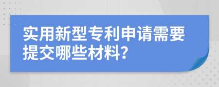 实用新型专利申请需要提交哪些材料？