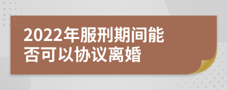 2022年服刑期间能否可以协议离婚