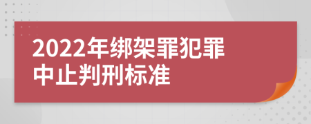 2022年绑架罪犯罪中止判刑标准