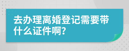 去办理离婚登记需要带什么证件啊？