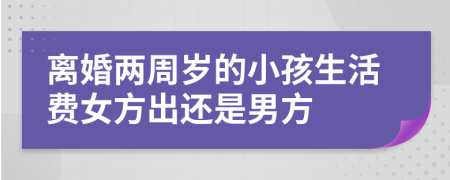 离婚两周岁的小孩生活费女方出还是男方