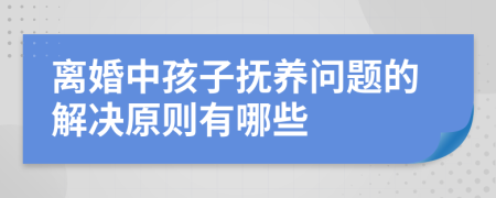 离婚中孩子抚养问题的解决原则有哪些