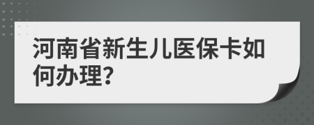 河南省新生儿医保卡如何办理？